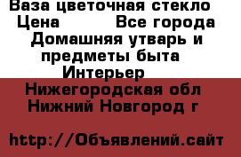 Ваза цветочная стекло › Цена ­ 200 - Все города Домашняя утварь и предметы быта » Интерьер   . Нижегородская обл.,Нижний Новгород г.